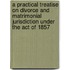 A Practical Treatise On Divorce And Matrimonial Jurisdiction Under The Act Of 1857