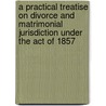 A Practical Treatise On Divorce And Matrimonial Jurisdiction Under The Act Of 1857 door John Fraser Macqueen