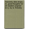 Heavenly Dew Drops; Or, Good Thoughts For All Readers [Signed W.T.]. By W. Thoseby door William Thoseby