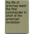 The Life Of Artemas Ward - The First Commander In Chief Of The American Revolution