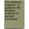 The Miniature Collector - A Guide For The Amateur Collector Of Portrait Miniatures door George Williamson