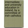 Intermediate And University Education In Ireland, By A Committee Of Irish Catholics door Unknown Author