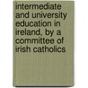 Intermediate And University Education In Ireland, By A Committee Of Irish Catholics by Unknown Author