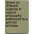 Letters On Different Subjects In Natural Philosophy; Addressed To A German Princess