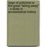 Reign Of Antichrist Or The Great "Falling Away" - A Study In Ecclesiastical History door J.M. Sjodahl