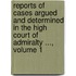 Reports Of Cases Argued And Determined In The High Court Of Admiralty ..., Volume 1