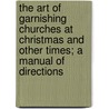 The Art Of Garnishing Churches At Christmas And Other Times; A Manual Of Directions door Ernest Geldart