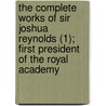 The Complete Works Of Sir Joshua Reynolds (1); First President Of The Royal Academy by Sir Joshua Reynolds