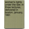 Woman's Rights Under The Law; In Three Lectures, Delivered In Boston, January, 1861 by Caroline Wells Healey Dall