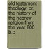 Old Testament Theology; Or, The History Of The Hebrew Religion From The Year 800 B.C