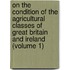 On The Condition Of The Agricultural Classes Of Great Britain And Ireland (Volume 1)