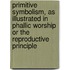 Primitive Symbolism, As Illustrated In Phallic Worship Or The Reproductive Principle