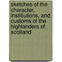 Sketches Of The Character, Institiutions, And Customs Of The Highlanders Of Scotland