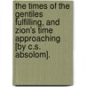 The Times Of The Gentiles Fulfilling, And Zion's Time Approaching [By C.S. Absolom]. door Charles Severn Absolom