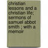 Christian Lessons And A Christian Life; Sermons Of Samuel Abbot Smith ; With A Memoir door Samuel Abbot Smith