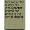 Lectures On The History Of S. John's Baptist Church And Parish In The City Of Chester door Samuel Cooper Scott