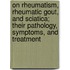 On Rheumatism, Rheumatic Gout, And Sciatica; Their Pathology, Symptoms, And Treatment