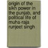 Origin Of The Sikh Power In The Punjab, And Political Life Of Muha-Raja Runjeet Singh