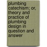 Plumbing Catechism; Or, Theory And Practice Of Plumbing Design In Question And Answer by Charles B. Ball