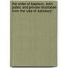 The Order Of Baptism, Both Public And Private Illustrated From The 'Use Of Salisbury' by Baptism Order of