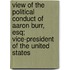 View Of The Political Conduct Of Aaron Burr, Esq; Vice-President Of The United States