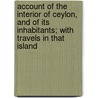 Account Of The Interior Of Ceylon, And Of Its Inhabitants; With Travels In That Island by John Davy