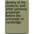 Destiny Of The Creature, And Other Sermons Preached Before The University Of Cambridge