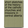 Short Sketches Of The History Of The Catholic Churches And Missions In Central Alberta door Emile Joseph Legal