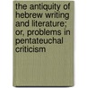 The Antiquity Of Hebrew Writing And Literature; Or, Problems In Pentateuchal Criticism by Alvin Sylvester Zerbe