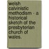 Welsh Calvinistic Methodism - A Historical Sketch Of The Presbyterian Church Of Wales.