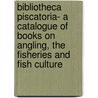 Bibliotheca Piscatoria- A Catalogue of Books on Angling, the Fisheries and Fish Culture door Authors Various