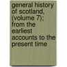 General History Of Scotland, (Volume 7); From The Earliest Accounts To The Present Time door William Guthrie