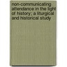 Non-Communicating Attendance In The Light Of History; A Liturgical And Historical Study by Thomas Robinson Harris