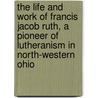 The Life And Work Of Francis Jacob Ruth, A Pioneer Of Lutheranism In North-Western Ohio door J. Crouse