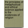 The Principles Of Metaphysical And Ethical Science Applied To The Evidences Of Religion by Francis Bowen
