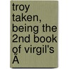 Troy Taken, Being The 2nd Book Of Virgil's Ã door Publius Virgilius Maro