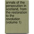 Annals Of The Persecution In Scotland, From The Restoration To The Revolution (Volume 1)