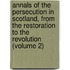 Annals Of The Persecution In Scotland, From The Restoration To The Revolution (Volume 2)