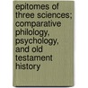 Epitomes Of Three Sciences; Comparative Philology, Psychology, And Old Testament History by Hermann Oldenberg