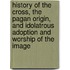 History Of The Cross, The Pagan Origin, And Idolatrous Adoption And Worship Of The Image