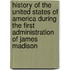 History Of The United States Of America During The First Administration Of James Madison