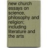 New Church Essays on Science, Philosophy and Religion; Including Literature and the Arts door Unknown Author