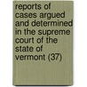 Reports Of Cases Argued And Determined In The Supreme Court Of The State Of Vermont (37) door Vermont. Supreme Court