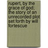Rupert, By The Grace Of God; The Story Of An Unrecorded Plot Set Forth By Will Fortescue door Dora Greenwell McChesney