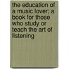 The Education Of A Music Lover; A Book For Those Who Study Or Teach The Art Of Listening door Edward Dickinson