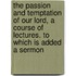 The Passion And Temptation Of Our Lord, A Course Of Lectures. To Which Is Added A Sermon