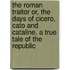 The Roman Traitor Or, The Days Of Cicero, Cato And Cataline. A True Tale Of The Republic