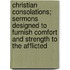 Christian Consolations; Sermons Designed To Furnish Comfort And Strength To The Afflicted