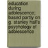 Education During Adolescence; Based Partly On G. Stanley Hall's Psychology Of Adolescence