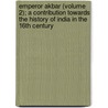 Emperor Akbar (Volume 2); A Contribution Towards The History Of India In The 16th Century by Graf von F. A. Noer